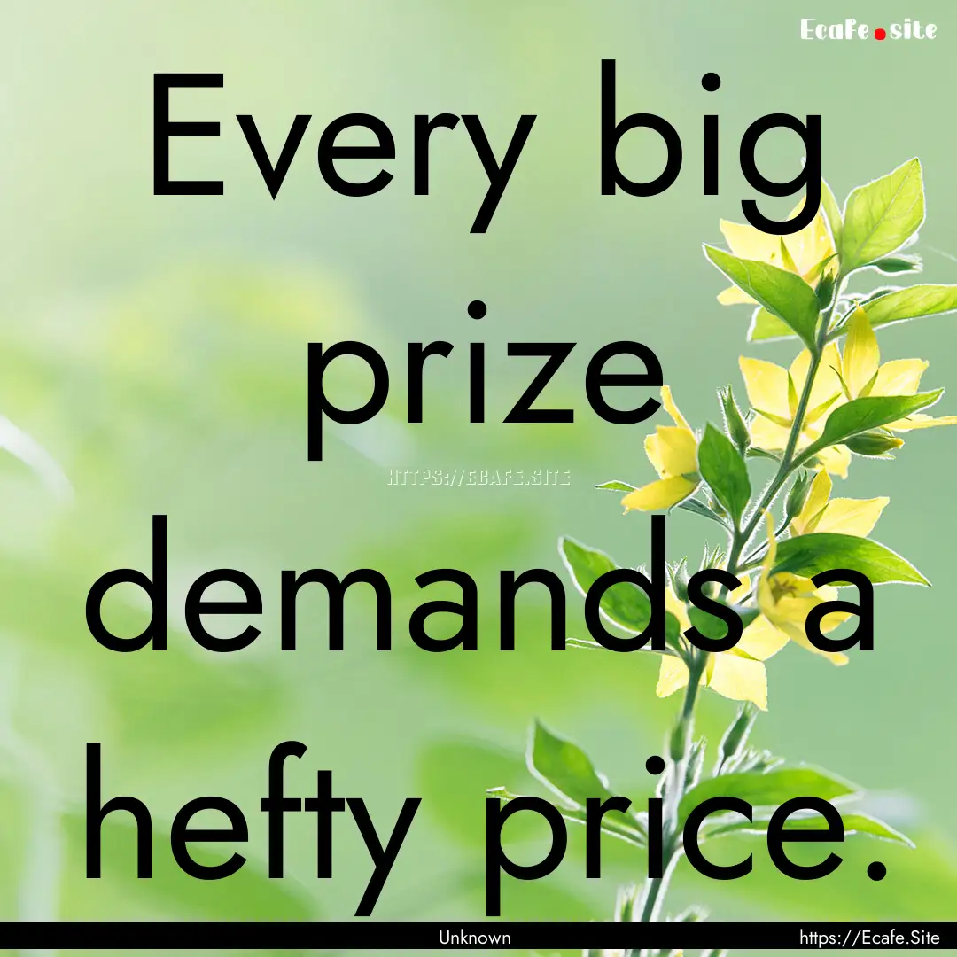 Every big prize demands a hefty price. : Quote by Unknown