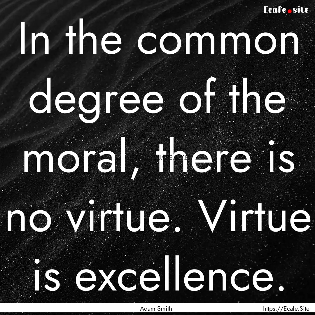 In the common degree of the moral, there.... : Quote by Adam Smith