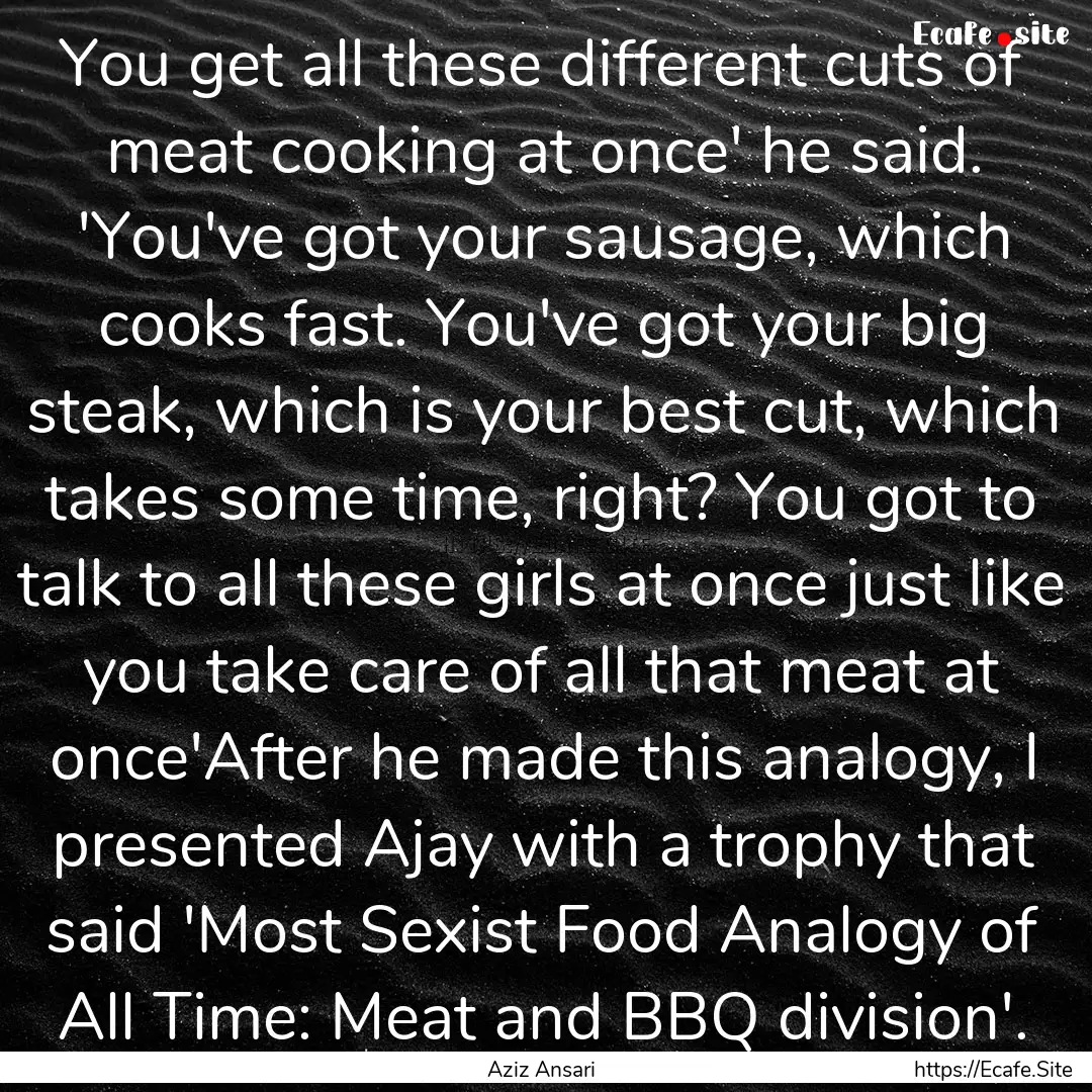 You get all these different cuts of meat.... : Quote by Aziz Ansari