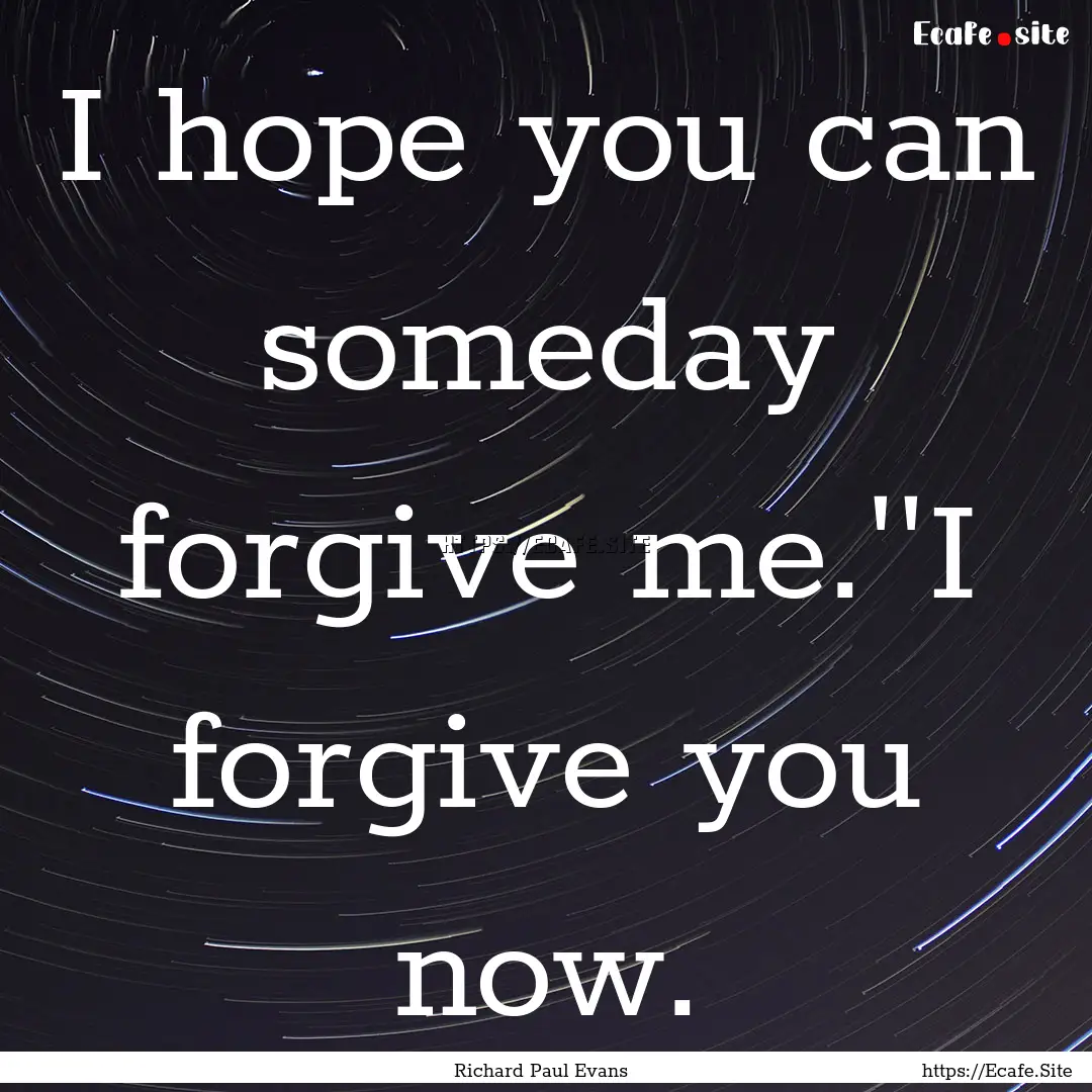 I hope you can someday forgive me.''I forgive.... : Quote by Richard Paul Evans