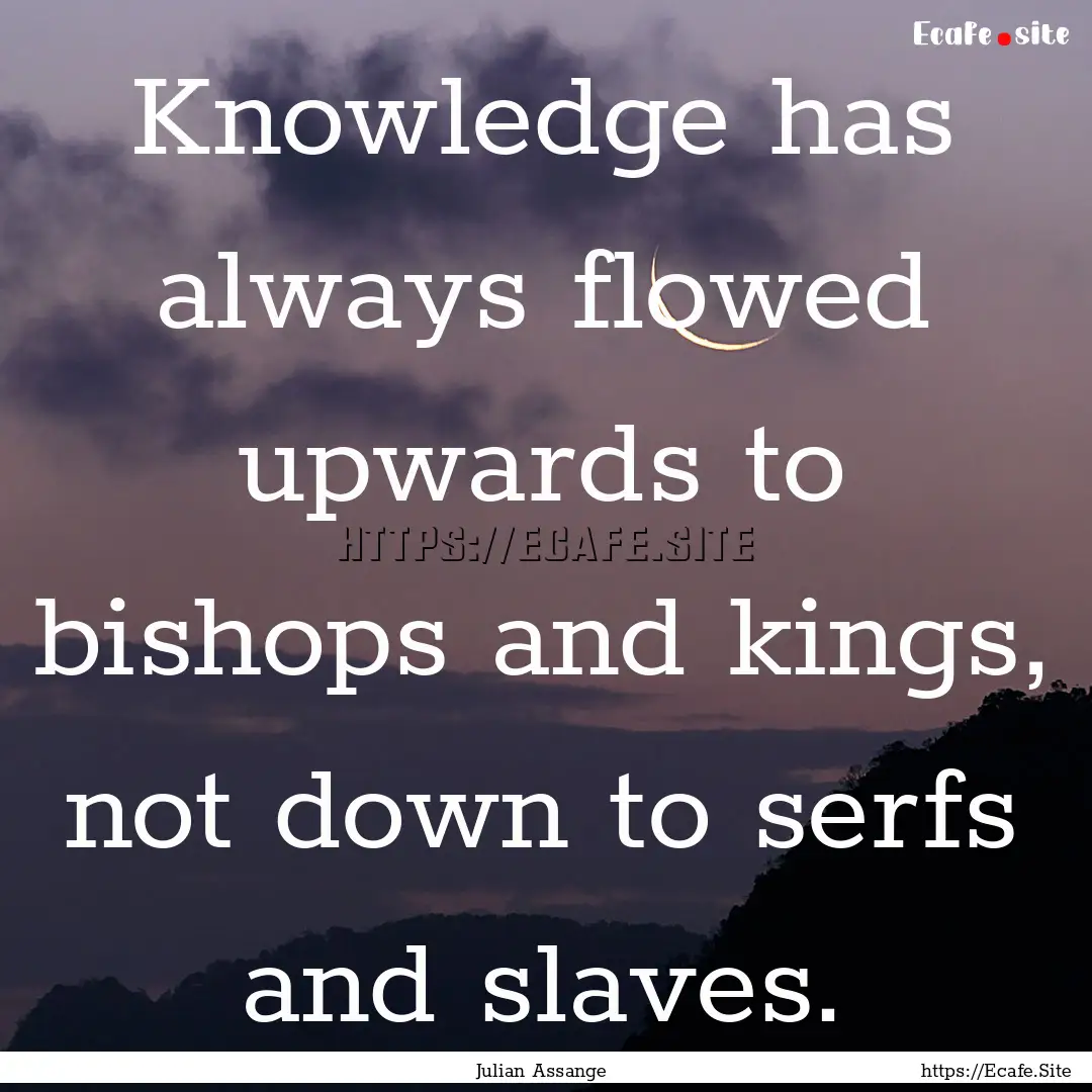 Knowledge has always flowed upwards to bishops.... : Quote by Julian Assange