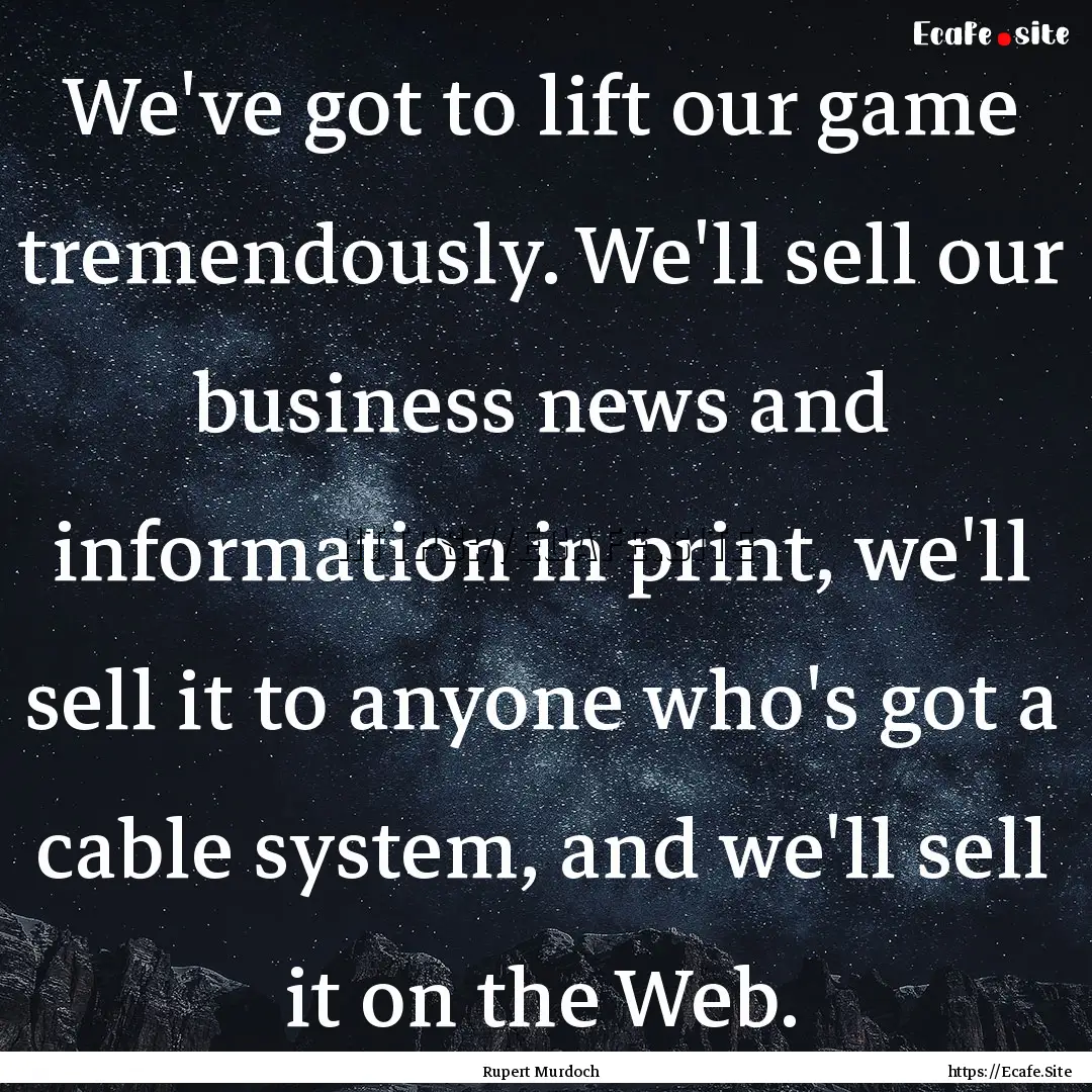 We've got to lift our game tremendously..... : Quote by Rupert Murdoch