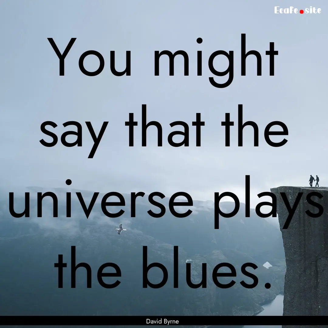 You might say that the universe plays the.... : Quote by David Byrne