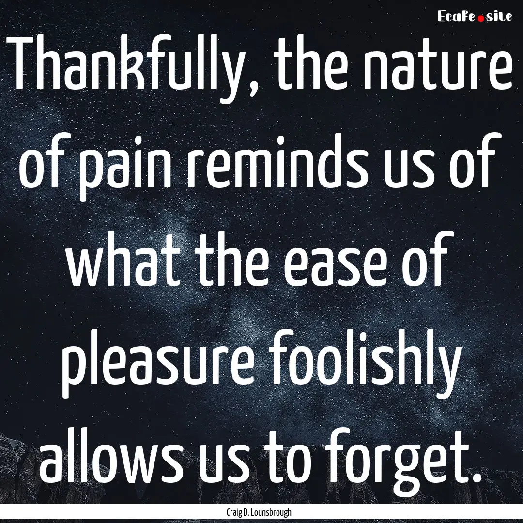 Thankfully, the nature of pain reminds us.... : Quote by Craig D. Lounsbrough