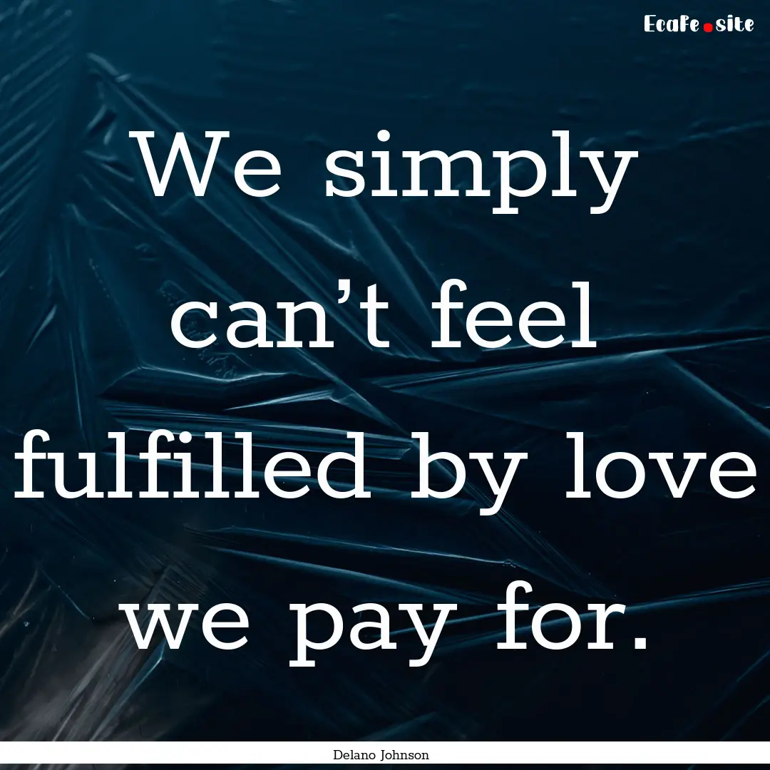 We simply can’t feel fulfilled by love.... : Quote by Delano Johnson