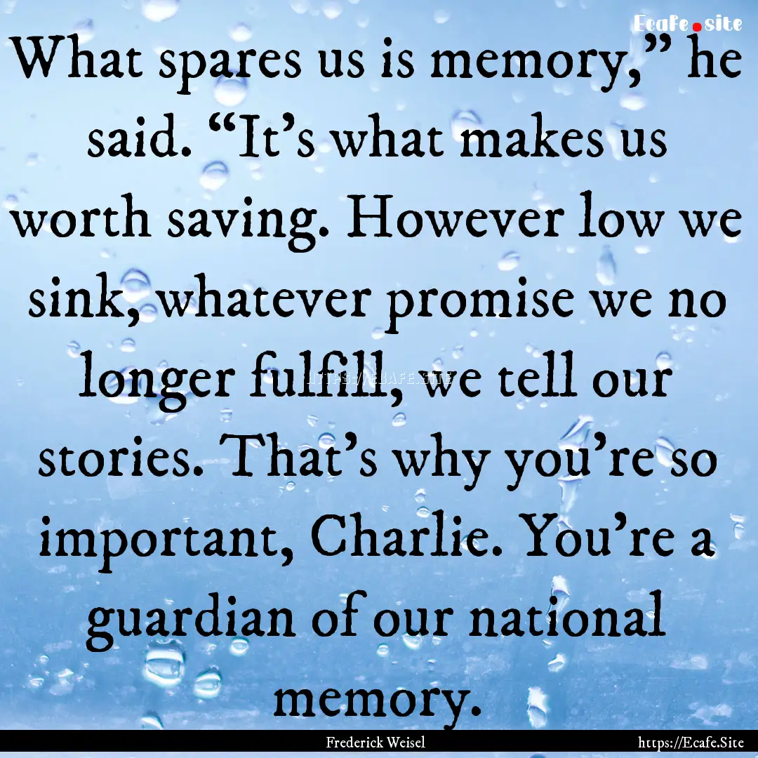 What spares us is memory,” he said. “It’s.... : Quote by Frederick Weisel