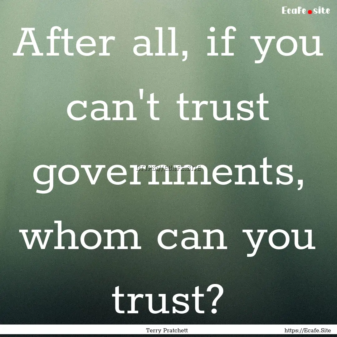 After all, if you can't trust governments,.... : Quote by Terry Pratchett