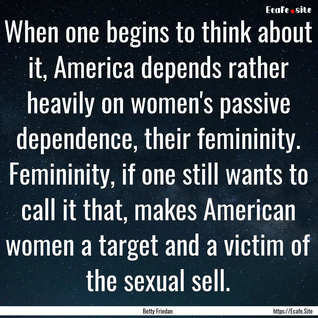 When one begins to think about it, America.... : Quote by Betty Friedan