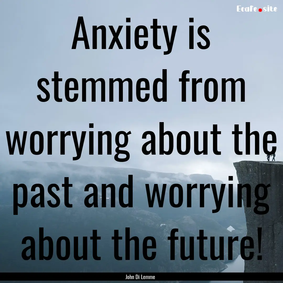 Anxiety is stemmed from worrying about the.... : Quote by John Di Lemme