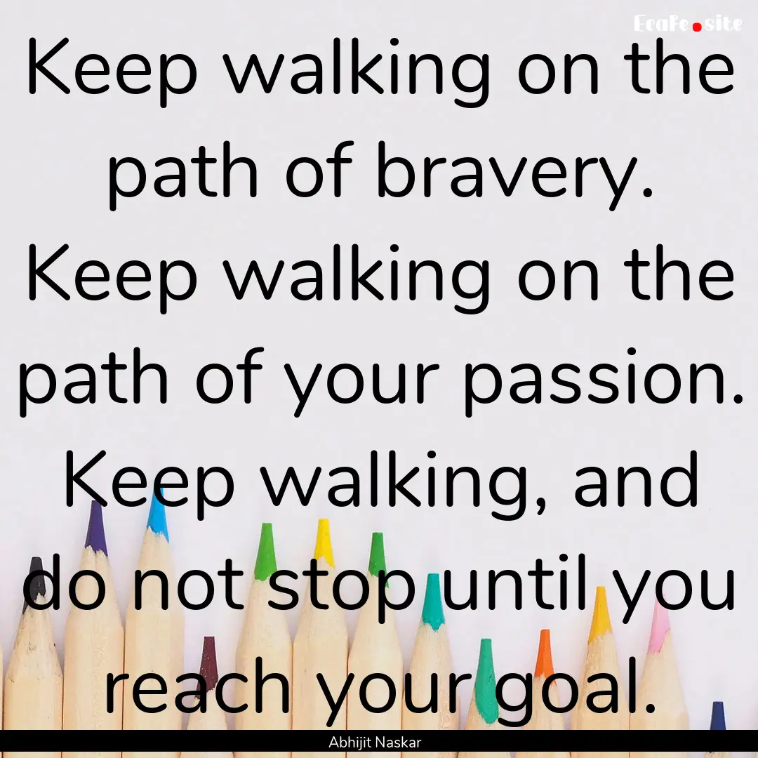 Keep walking on the path of bravery. Keep.... : Quote by Abhijit Naskar