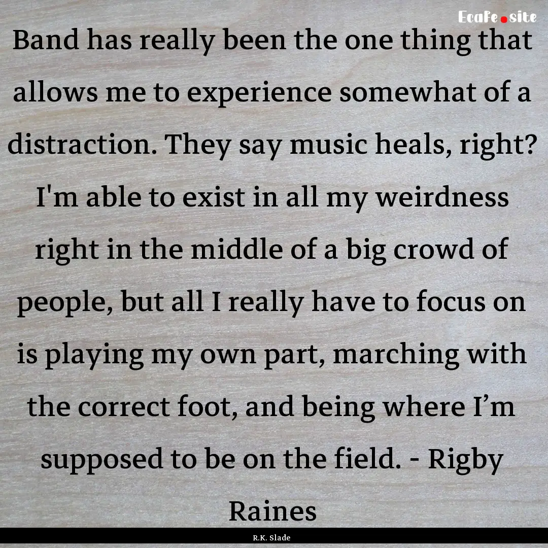 Band has really been the one thing that allows.... : Quote by R.K. Slade