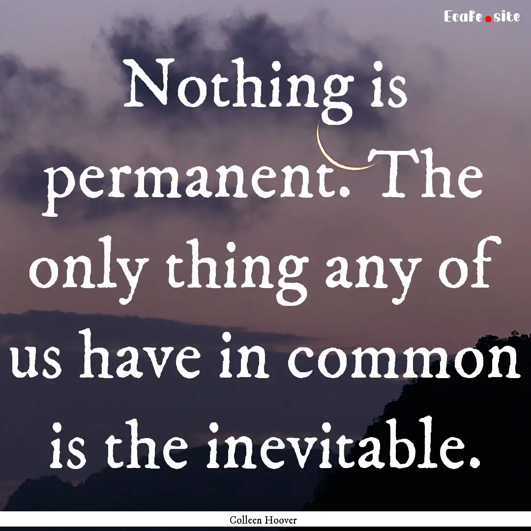 Nothing is permanent. The only thing any.... : Quote by Colleen Hoover