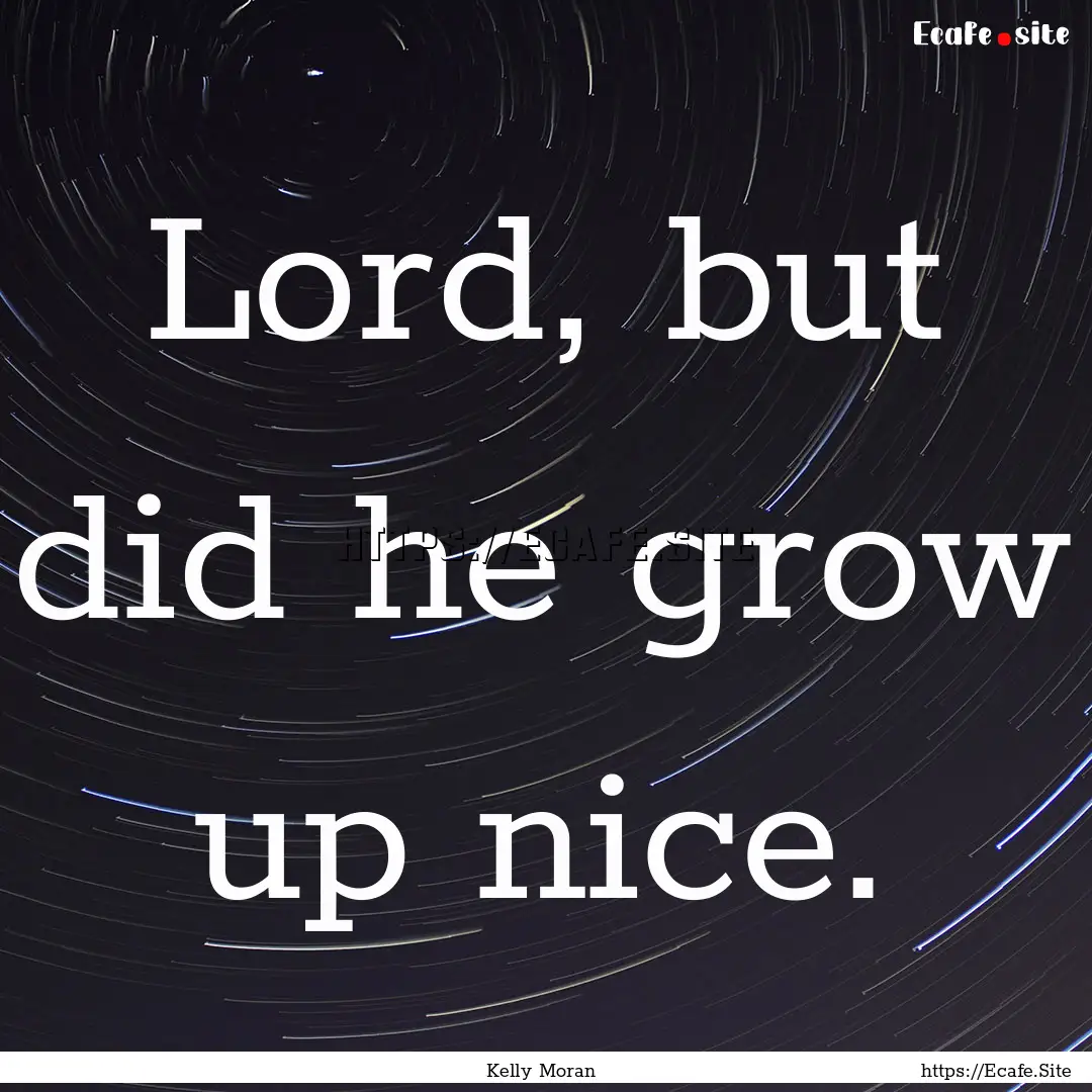 Lord, but did he grow up nice. : Quote by Kelly Moran