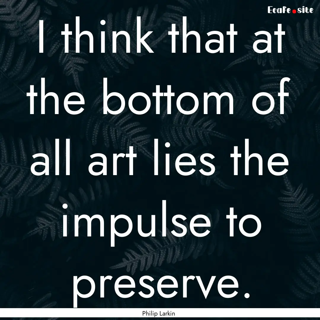 I think that at the bottom of all art lies.... : Quote by Philip Larkin