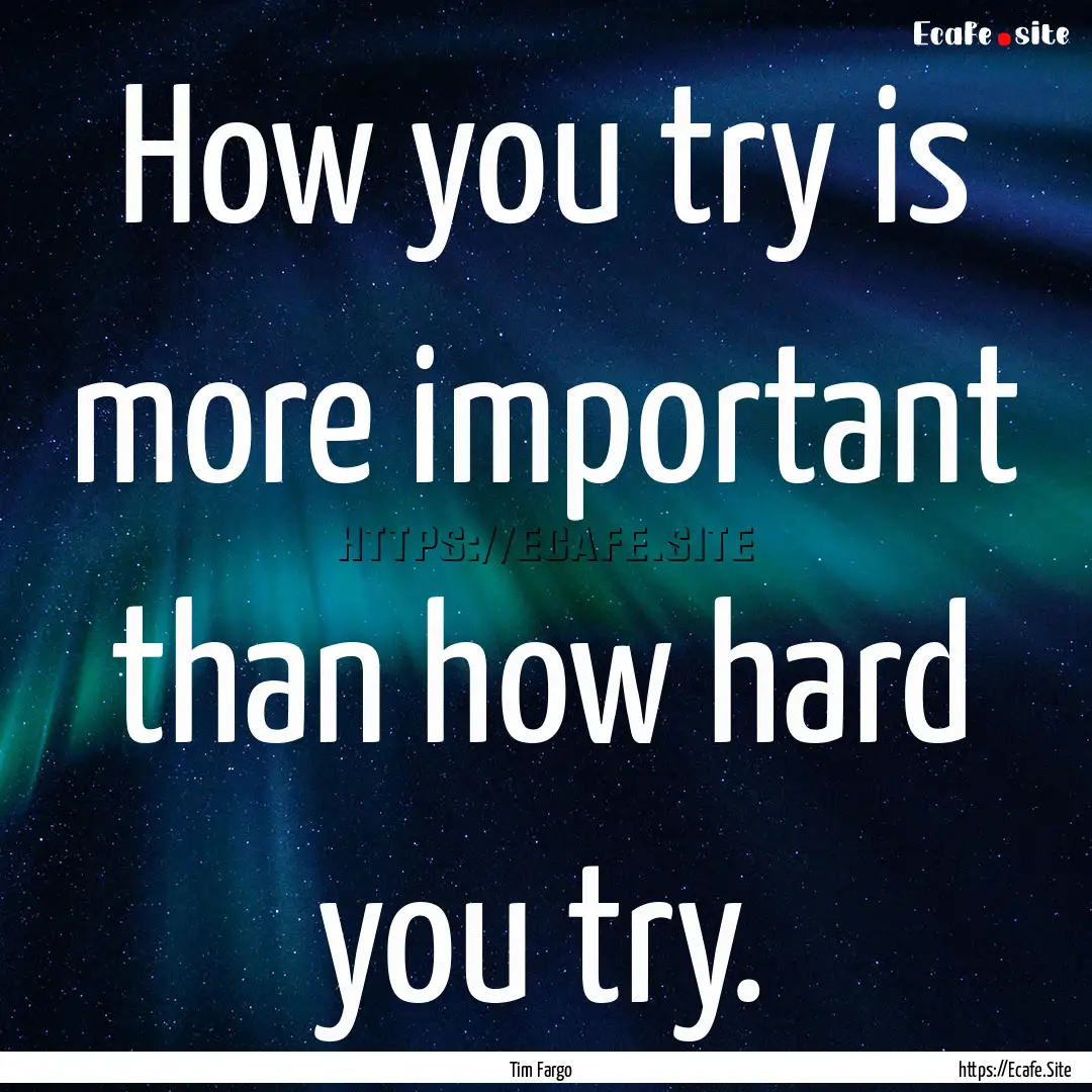 How you try is more important than how hard.... : Quote by Tim Fargo