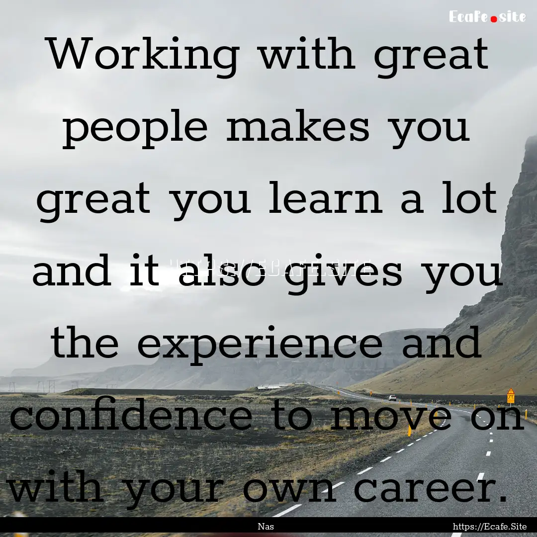 Working with great people makes you great.... : Quote by Nas