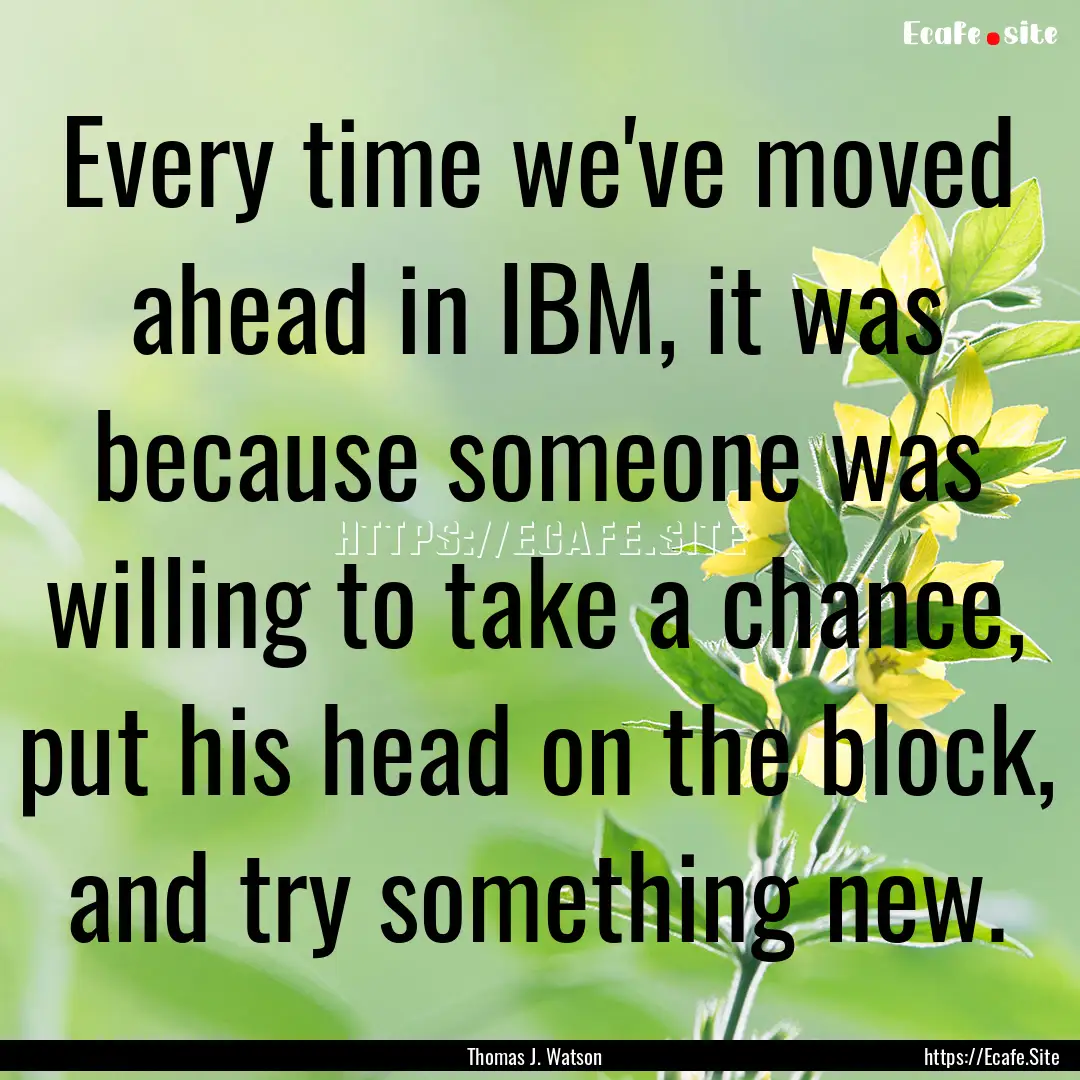 Every time we've moved ahead in IBM, it was.... : Quote by Thomas J. Watson