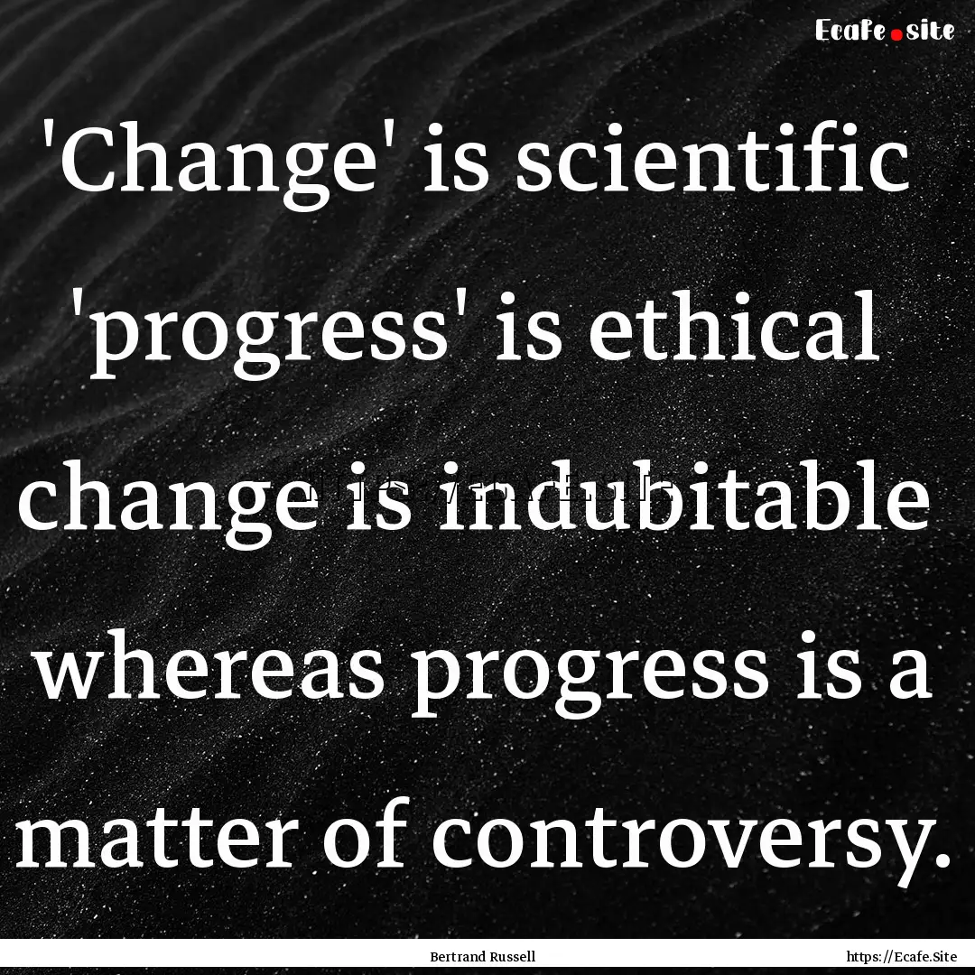 'Change' is scientific 'progress' is ethical.... : Quote by Bertrand Russell