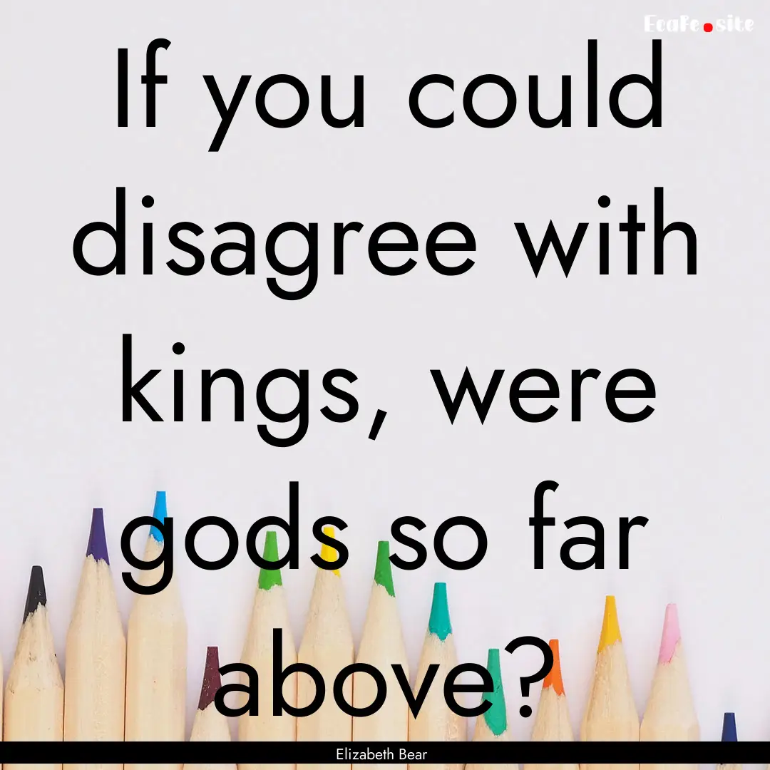 If you could disagree with kings, were gods.... : Quote by Elizabeth Bear