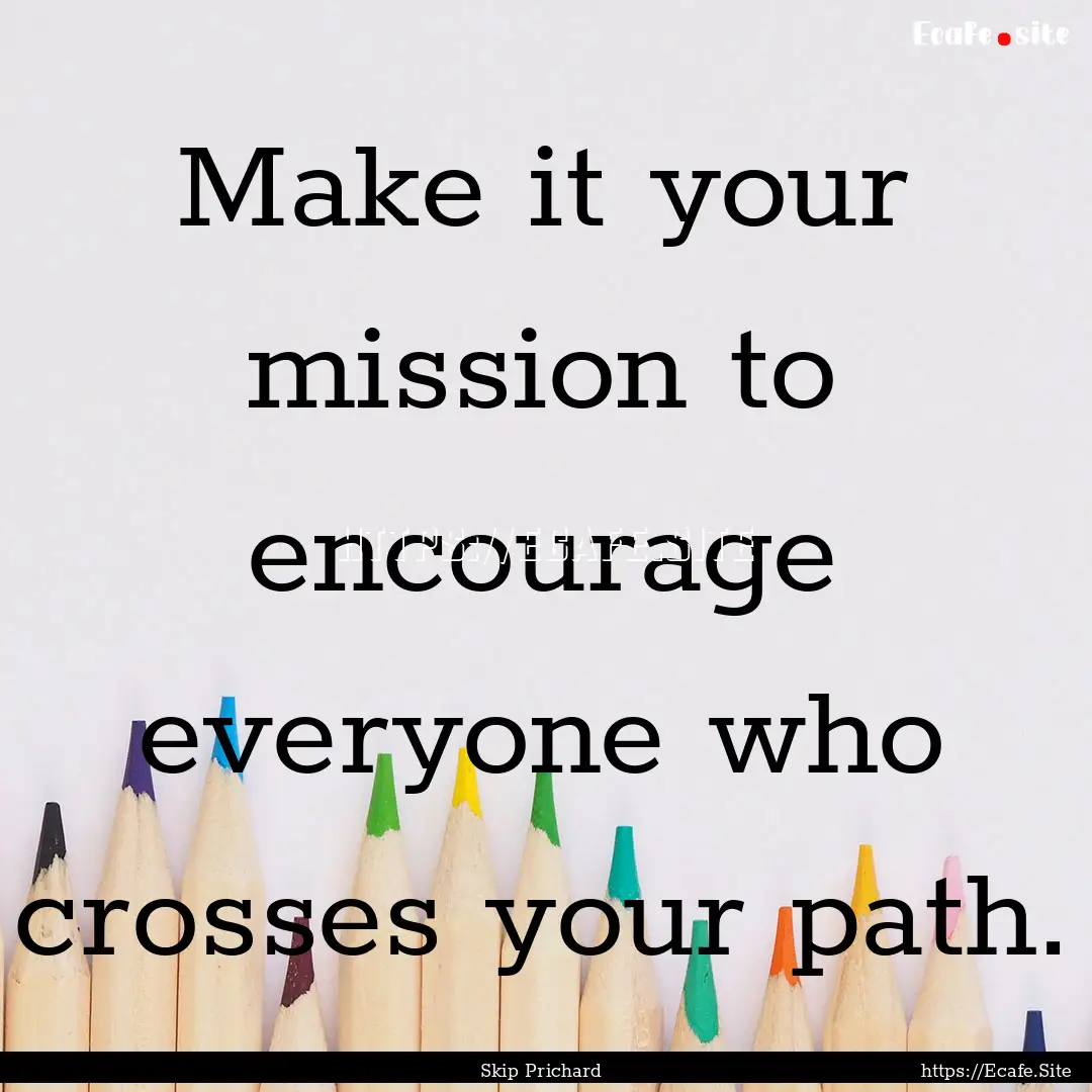 Make it your mission to encourage everyone.... : Quote by Skip Prichard