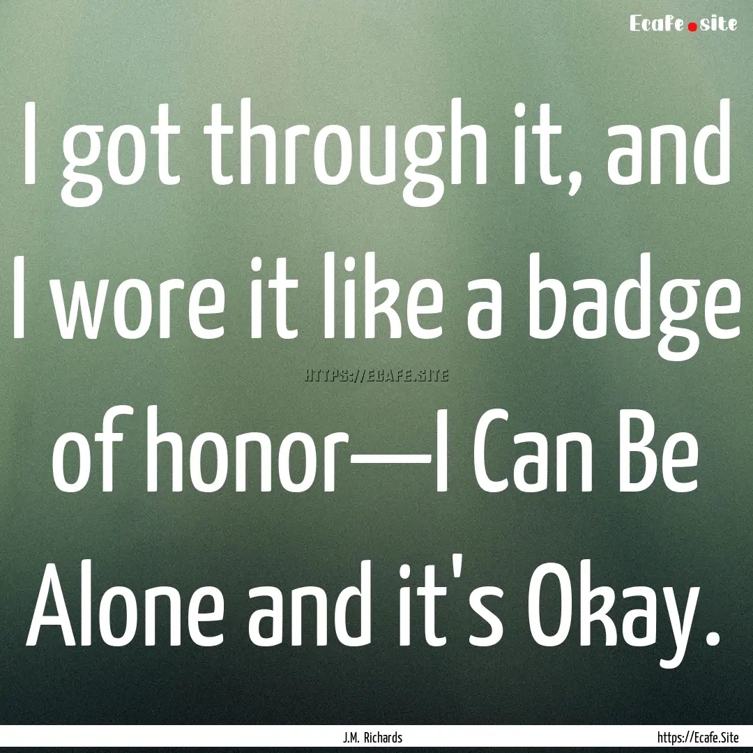 I got through it, and I wore it like a badge.... : Quote by J.M. Richards