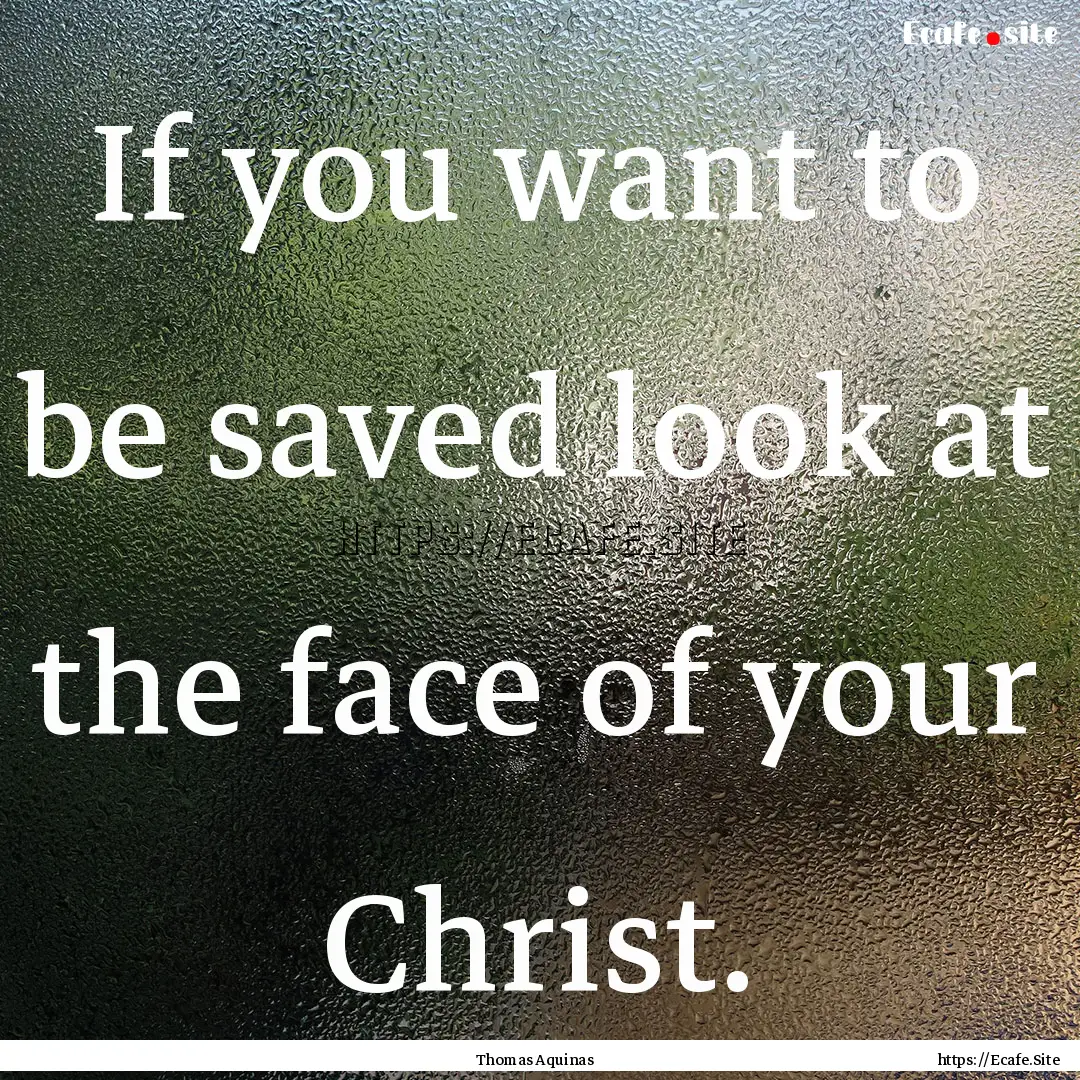 If you want to be saved look at the face.... : Quote by Thomas Aquinas