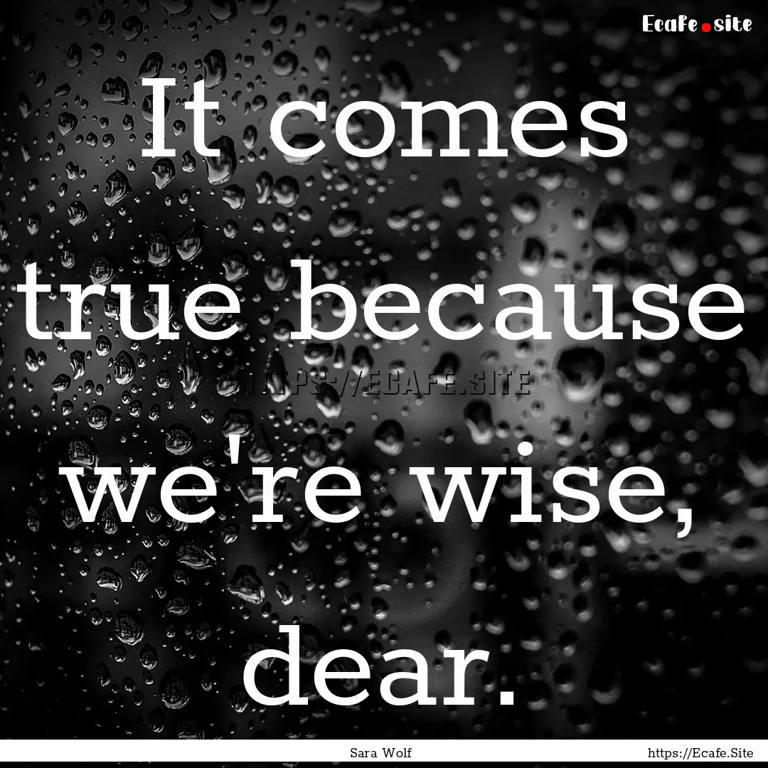 It comes true because we're wise, dear. : Quote by Sara Wolf