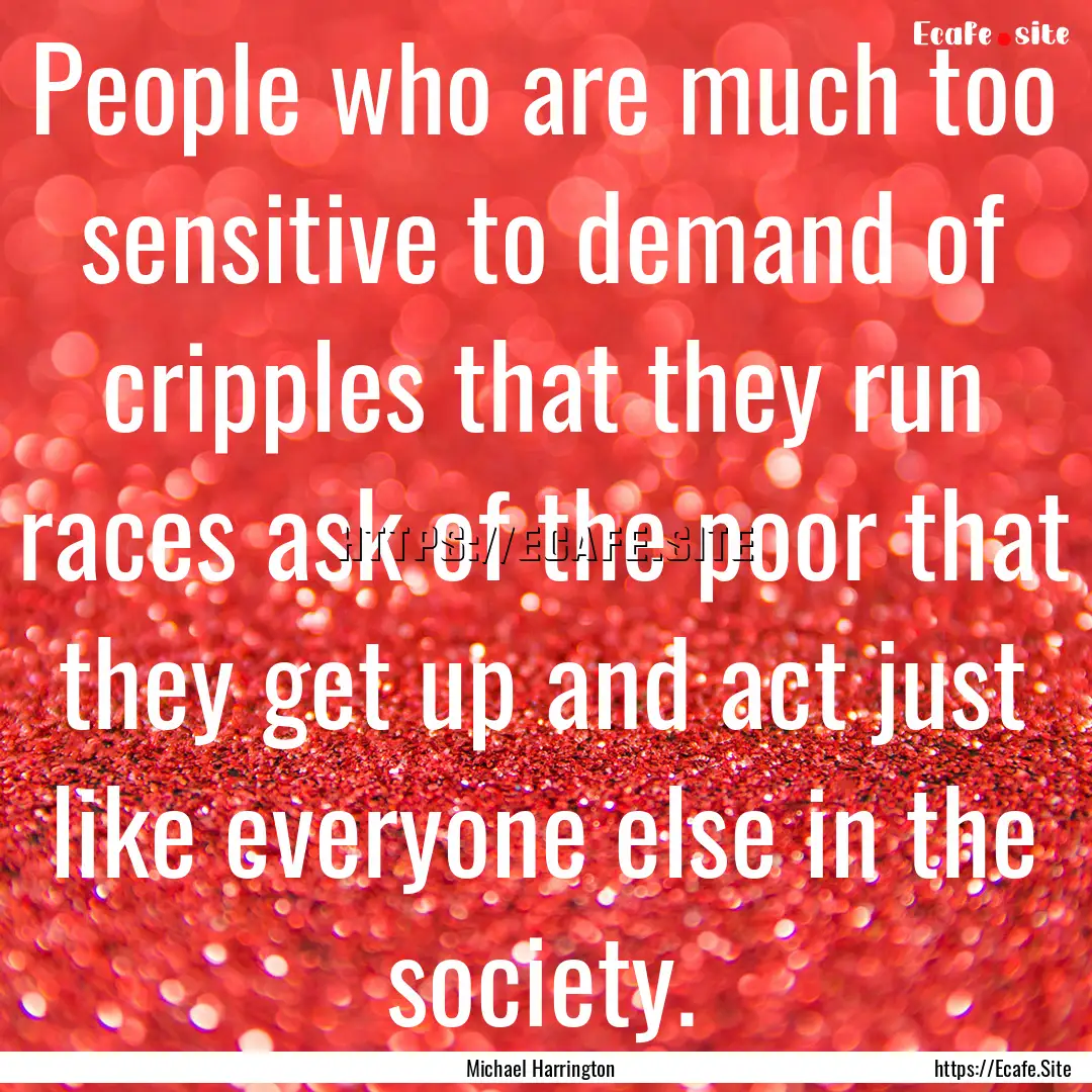 People who are much too sensitive to demand.... : Quote by Michael Harrington