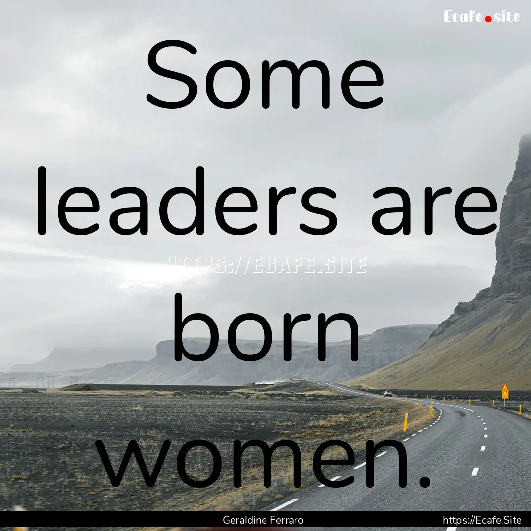 Some leaders are born women. : Quote by Geraldine Ferraro