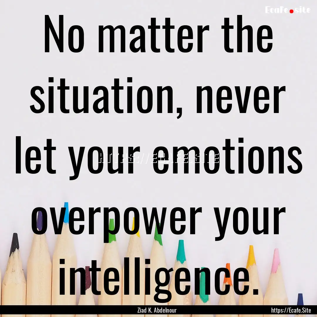 No matter the situation, never let your emotions.... : Quote by Ziad K. Abdelnour