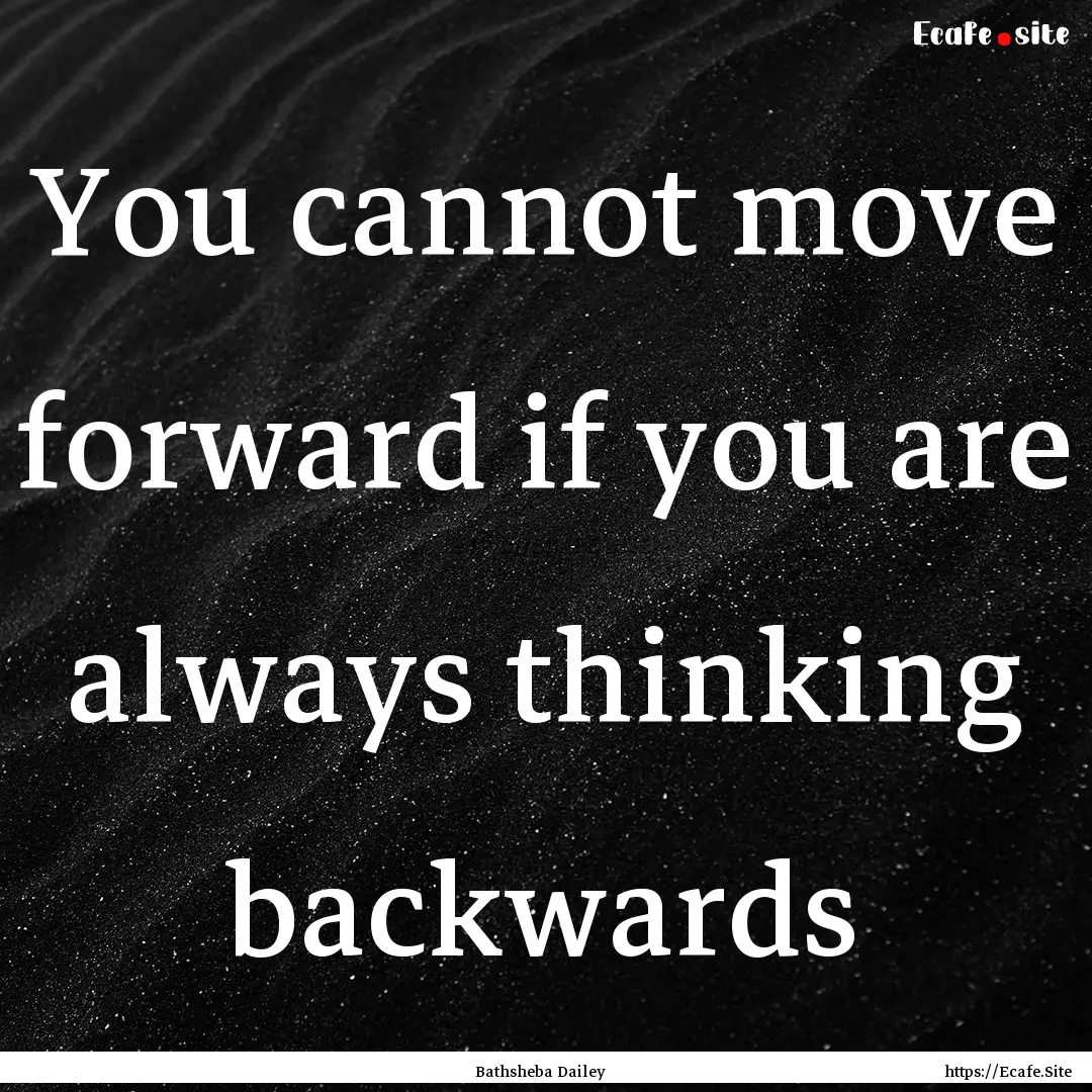 You cannot move forward if you are always.... : Quote by Bathsheba Dailey