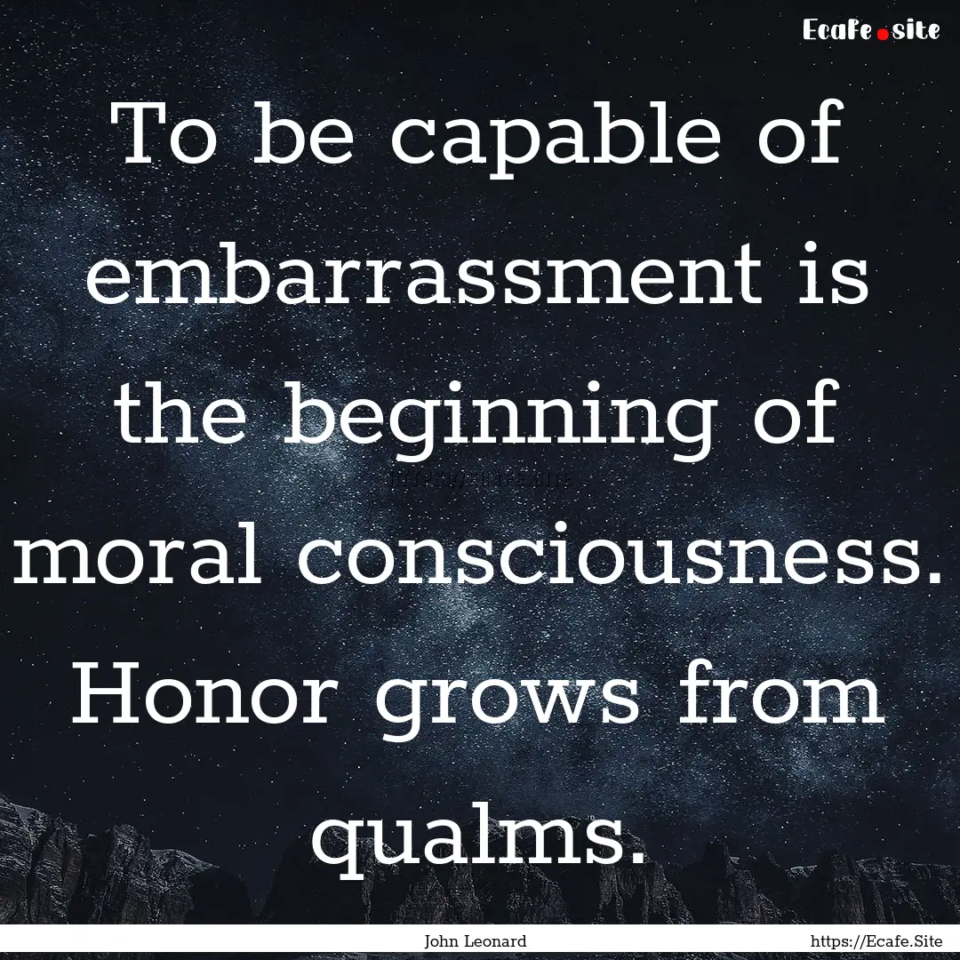 To be capable of embarrassment is the beginning.... : Quote by John Leonard