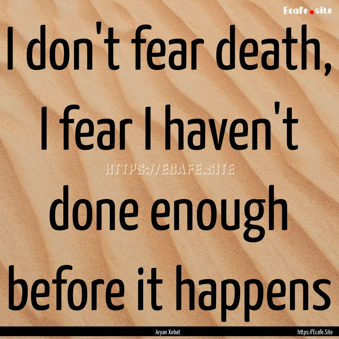 I don't fear death, I fear I haven't done.... : Quote by Aryan Xebat‎