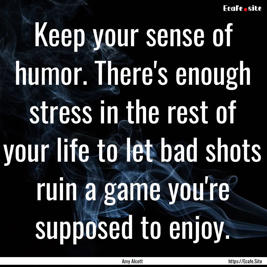 Keep your sense of humor. There's enough.... : Quote by Amy Alcott