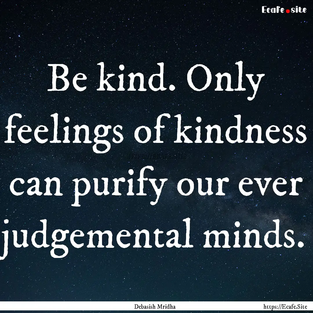 Be kind. Only feelings of kindness can purify.... : Quote by Debasish Mridha