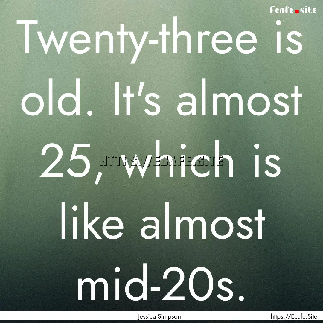 Twenty-three is old. It's almost 25, which.... : Quote by Jessica Simpson