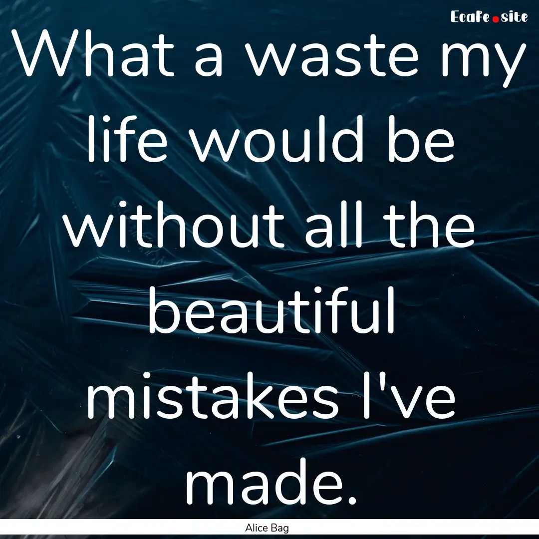 What a waste my life would be without all.... : Quote by Alice Bag