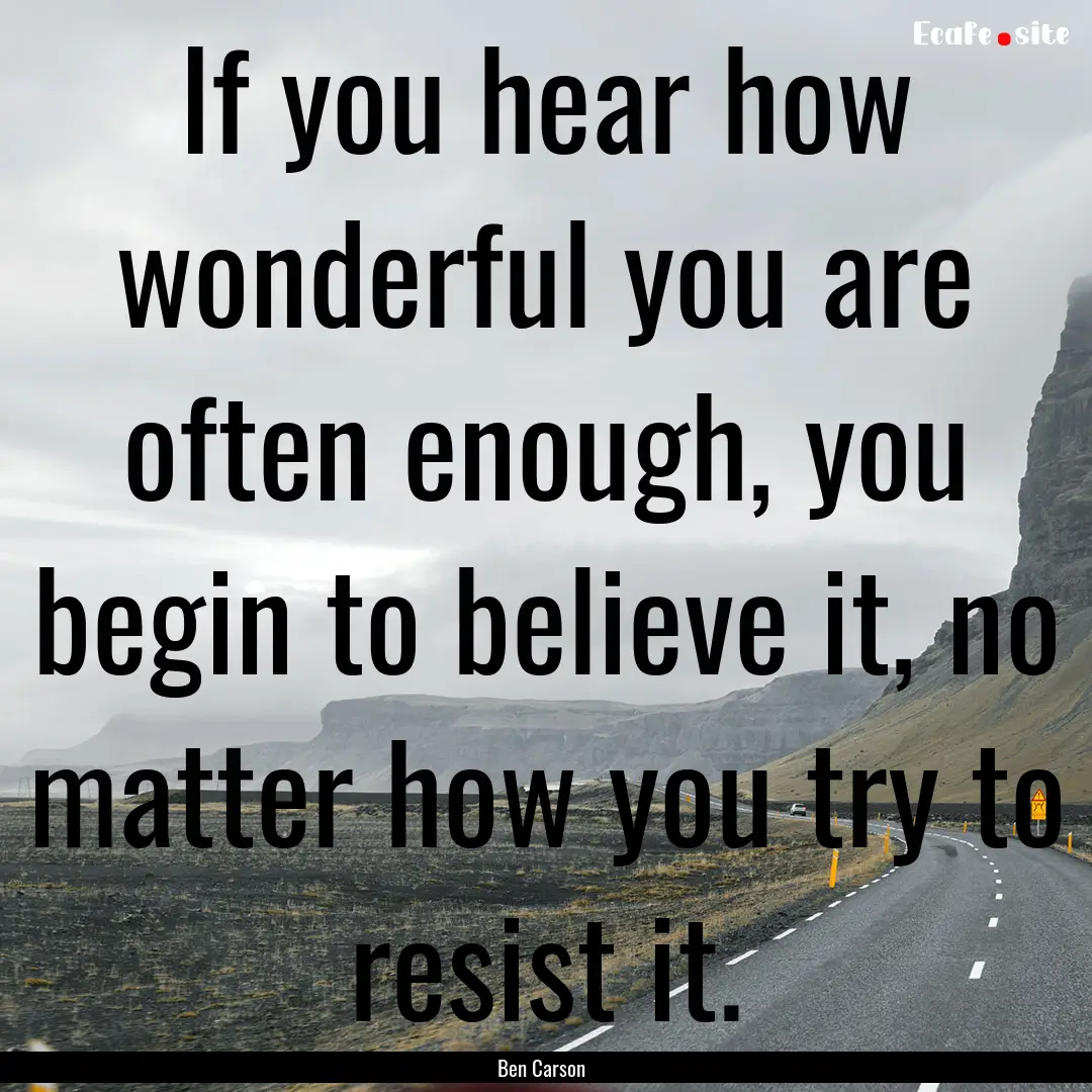 If you hear how wonderful you are often enough,.... : Quote by Ben Carson