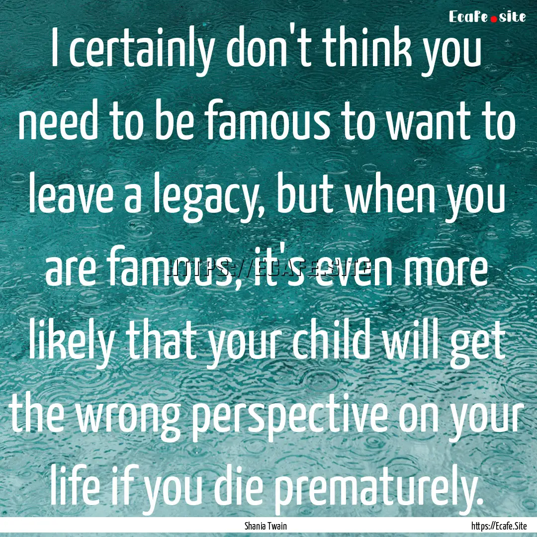 I certainly don't think you need to be famous.... : Quote by Shania Twain