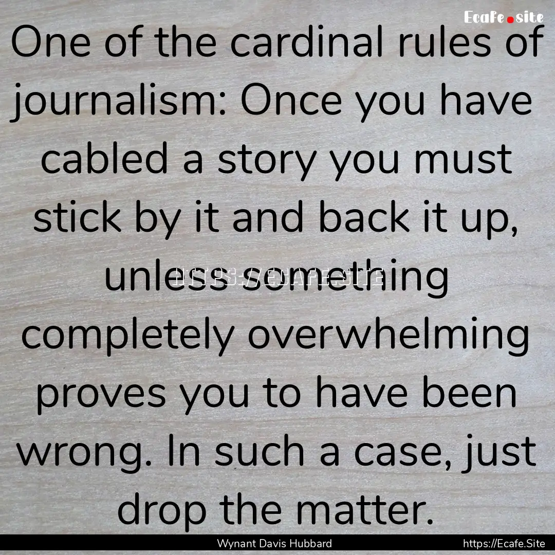 One of the cardinal rules of journalism:.... : Quote by Wynant Davis Hubbard