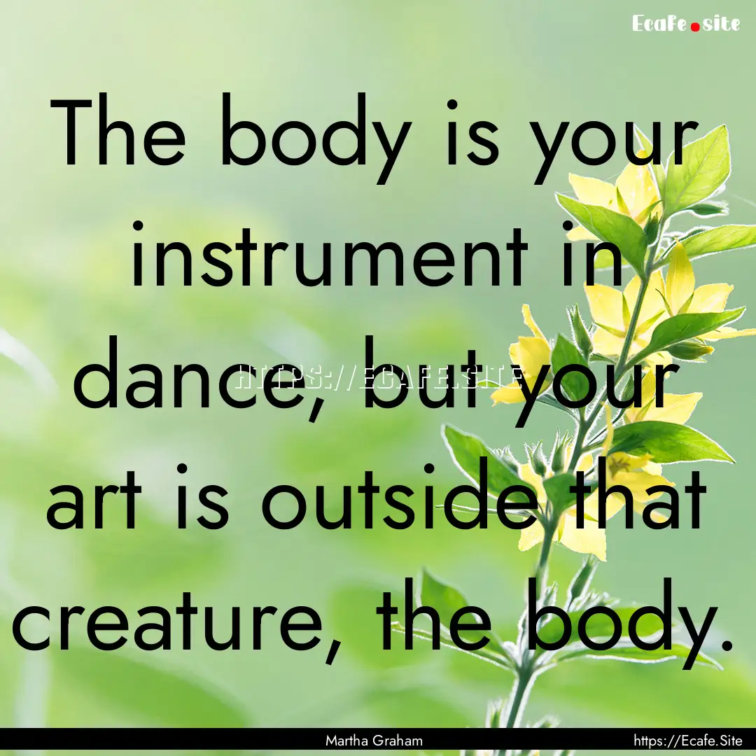 The body is your instrument in dance, but.... : Quote by Martha Graham