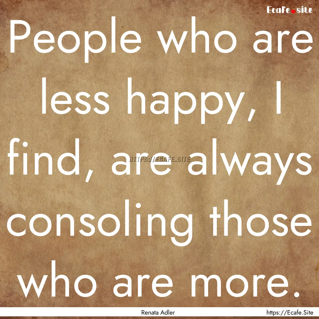 People who are less happy, I find, are always.... : Quote by Renata Adler