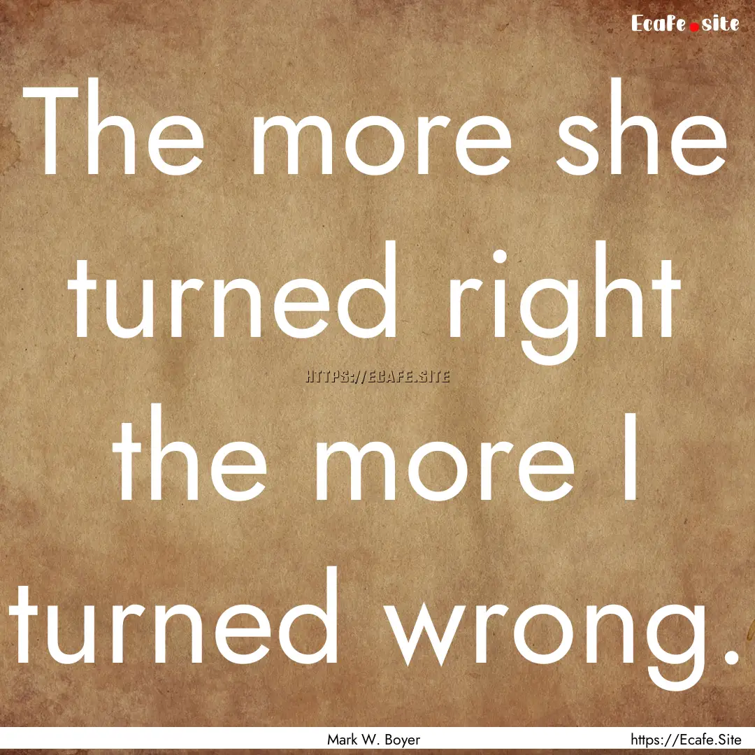 The more she turned right the more I turned.... : Quote by Mark W. Boyer