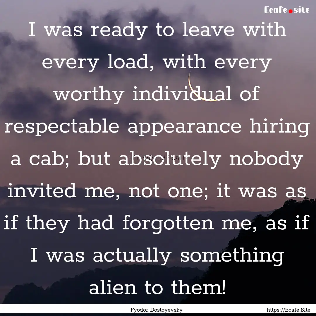 I was ready to leave with every load, with.... : Quote by Fyodor Dostoyevsky