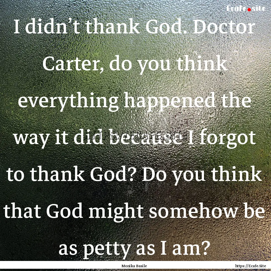 I didn’t thank God. Doctor Carter, do you.... : Quote by Monika Basile