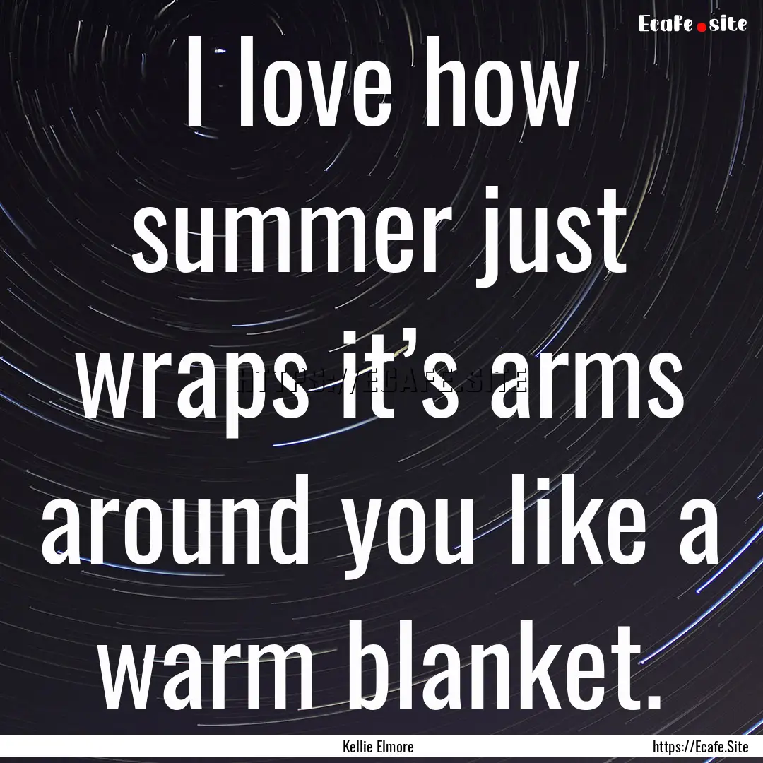 I love how summer just wraps it’s arms.... : Quote by Kellie Elmore