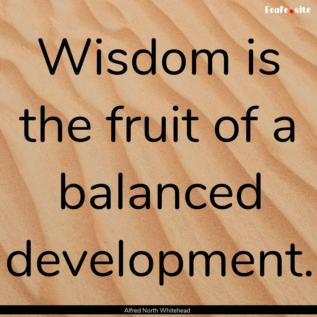 Wisdom is the fruit of a balanced development..... : Quote by Alfred North Whitehead