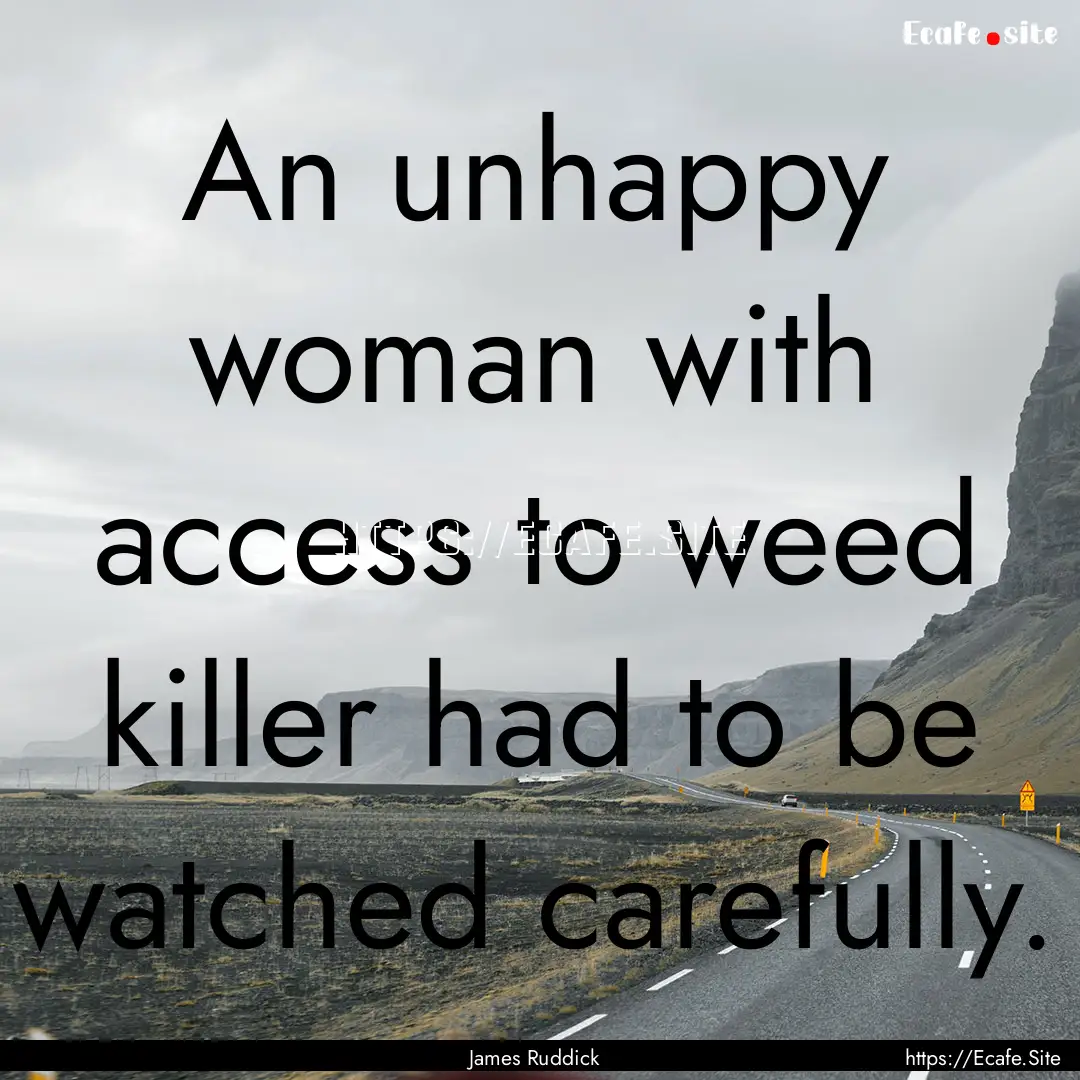 An unhappy woman with access to weed killer.... : Quote by James Ruddick