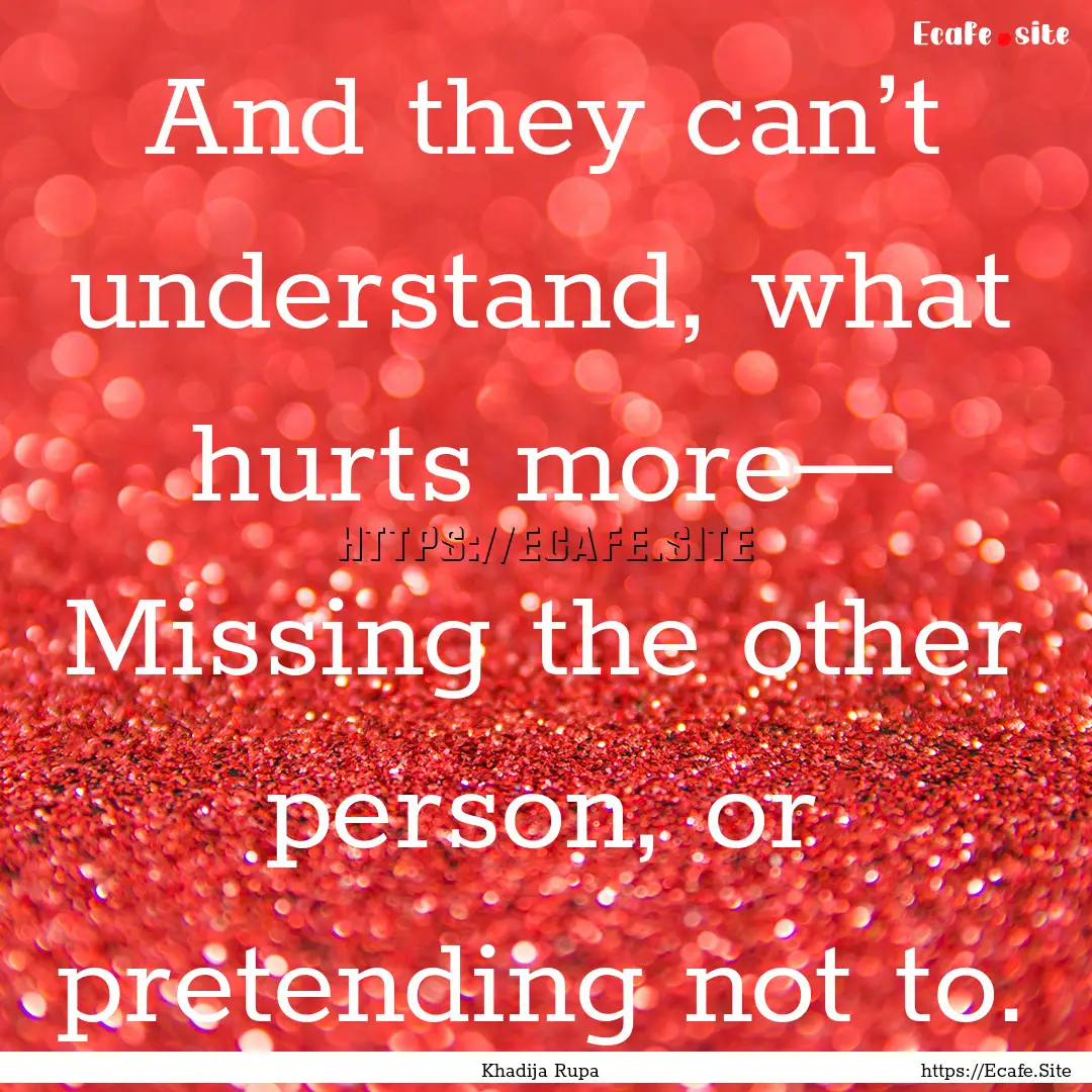 And they can’t understand, what hurts more—.... : Quote by Khadija Rupa