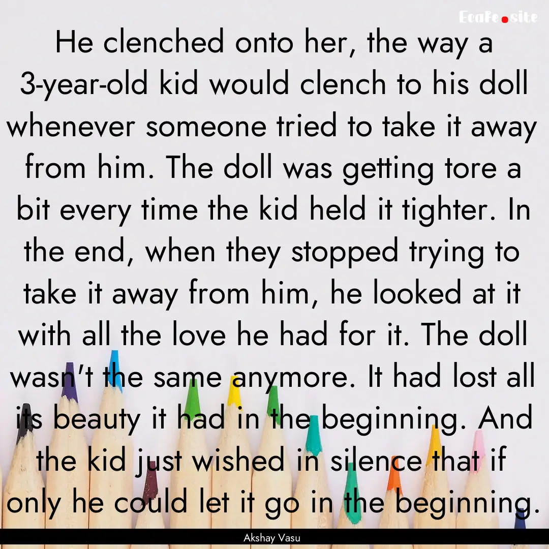 He clenched onto her, the way a 3-year-old.... : Quote by Akshay Vasu